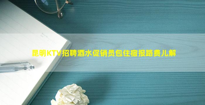 昆明KTV招聘酒水促销员包住宿报路费儿解